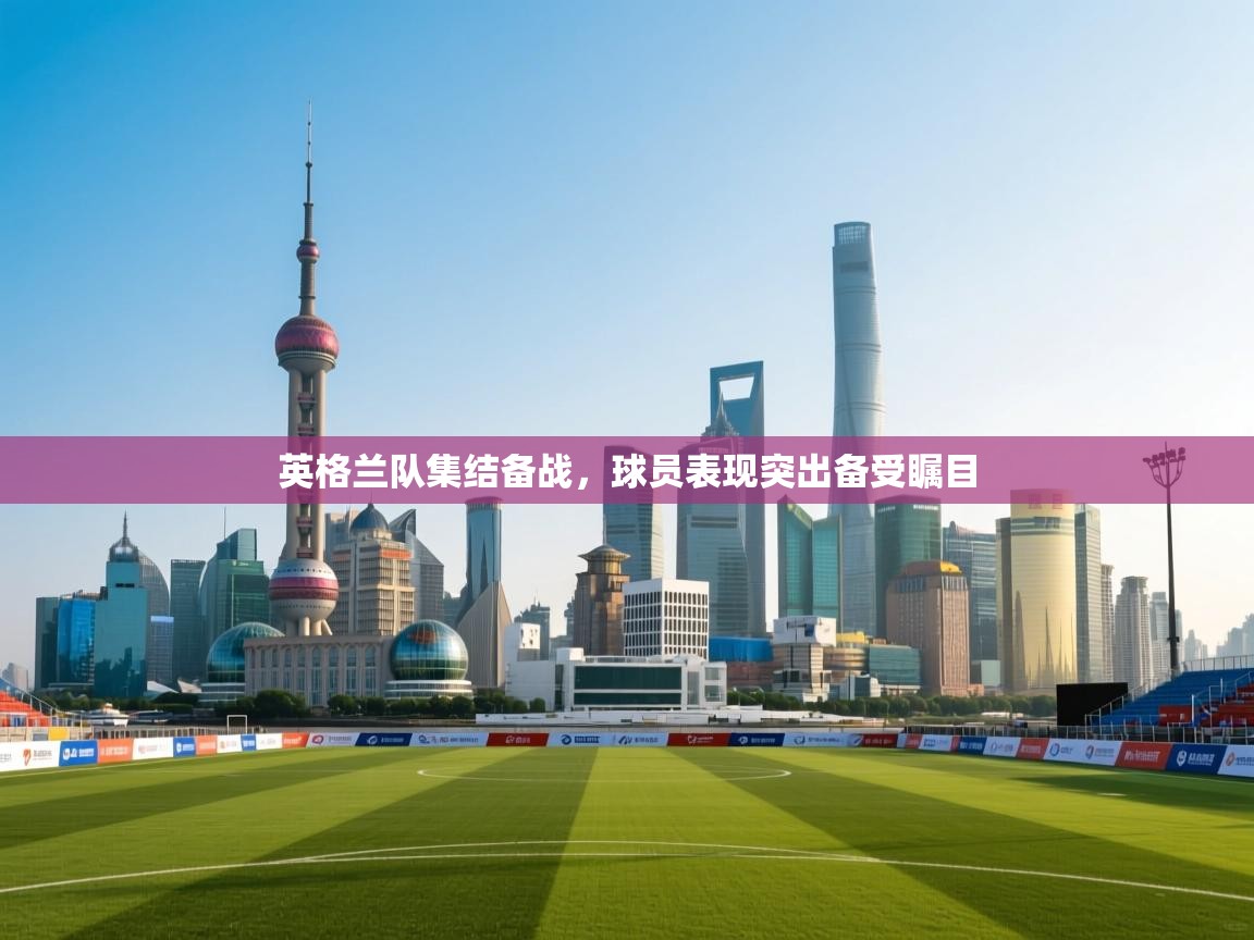 英格兰队集结备战,球员表现突出备受瞩目 第1张