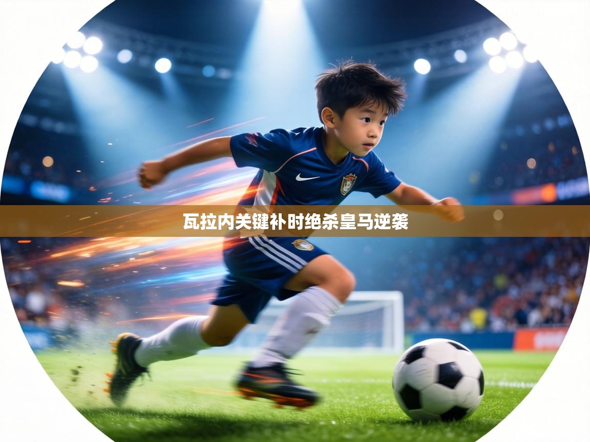 瓦拉内关键补时绝杀皇马逆袭